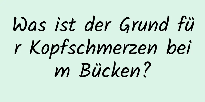 Was ist der Grund für Kopfschmerzen beim Bücken?