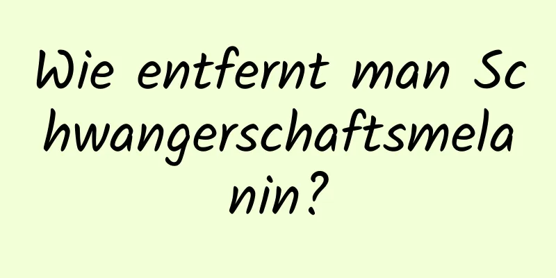 Wie entfernt man Schwangerschaftsmelanin?