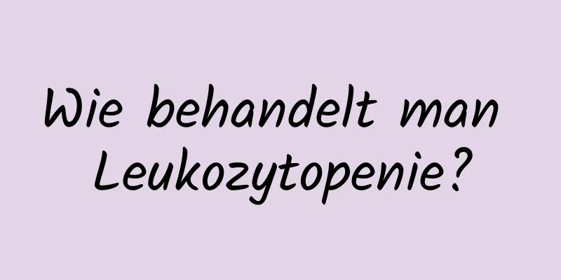 Wie behandelt man Leukozytopenie?