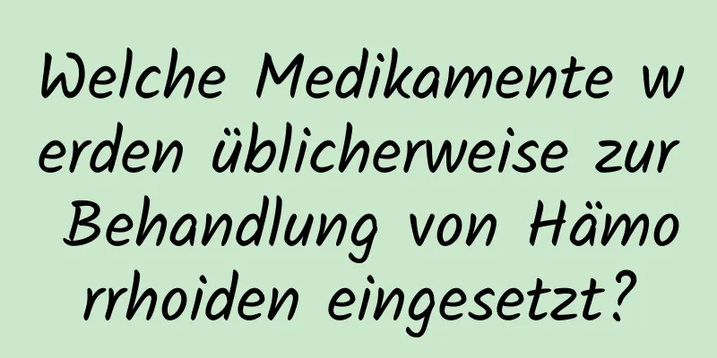 Welche Medikamente werden üblicherweise zur Behandlung von Hämorrhoiden eingesetzt?
