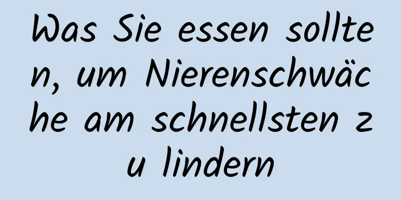 Was Sie essen sollten, um Nierenschwäche am schnellsten zu lindern