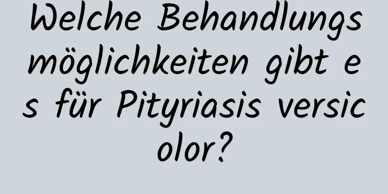 Welche Behandlungsmöglichkeiten gibt es für Pityriasis versicolor?