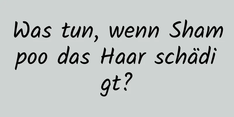 Was tun, wenn Shampoo das Haar schädigt?