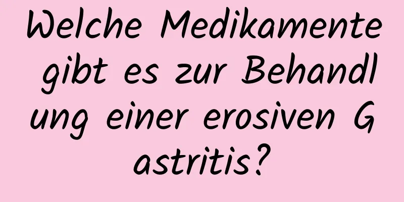 Welche Medikamente gibt es zur Behandlung einer erosiven Gastritis?