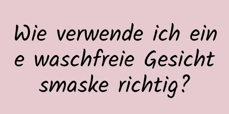 Wie verwende ich eine waschfreie Gesichtsmaske richtig?