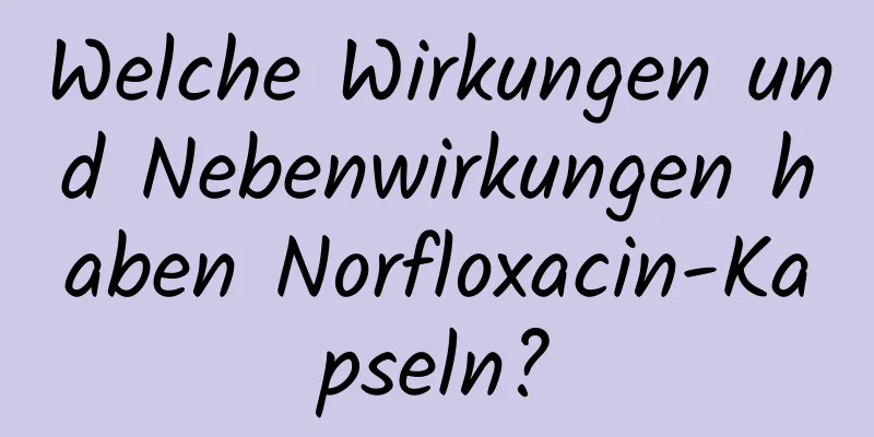 Welche Wirkungen und Nebenwirkungen haben Norfloxacin-Kapseln?