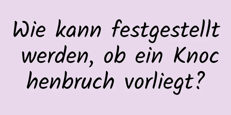 Wie kann festgestellt werden, ob ein Knochenbruch vorliegt?