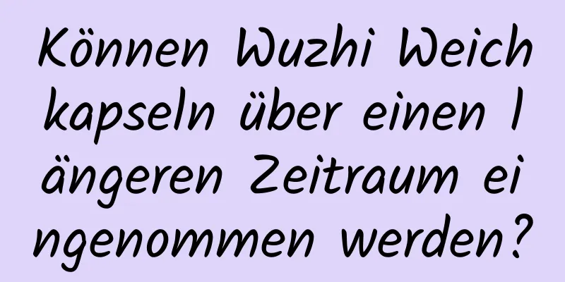 Können Wuzhi Weichkapseln über einen längeren Zeitraum eingenommen werden?