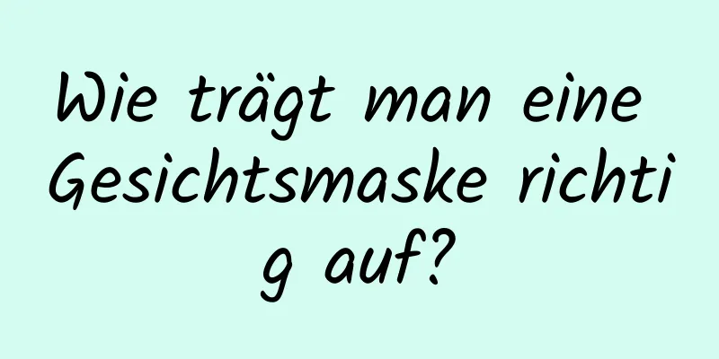 Wie trägt man eine Gesichtsmaske richtig auf?