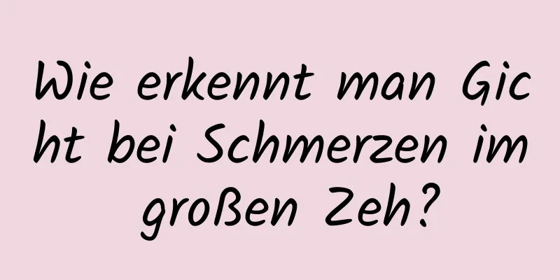 Wie erkennt man Gicht bei Schmerzen im großen Zeh?