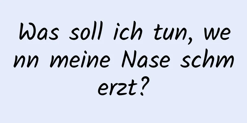 Was soll ich tun, wenn meine Nase schmerzt?