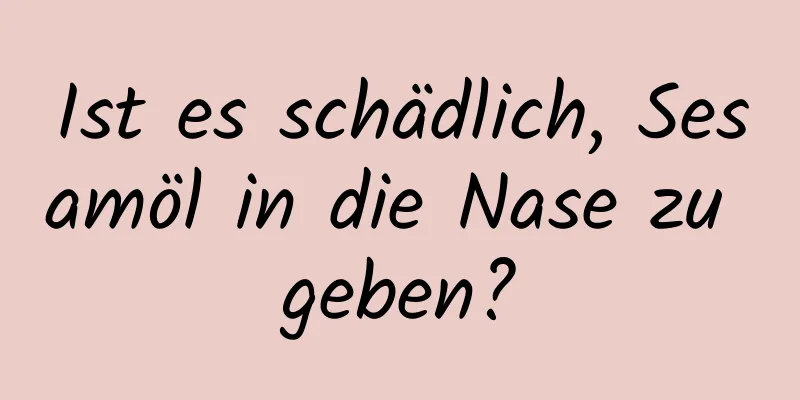 Ist es schädlich, Sesamöl in die Nase zu geben?