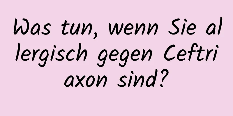 Was tun, wenn Sie allergisch gegen Ceftriaxon sind?
