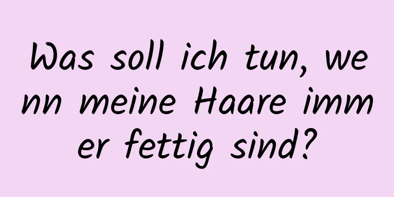 Was soll ich tun, wenn meine Haare immer fettig sind?