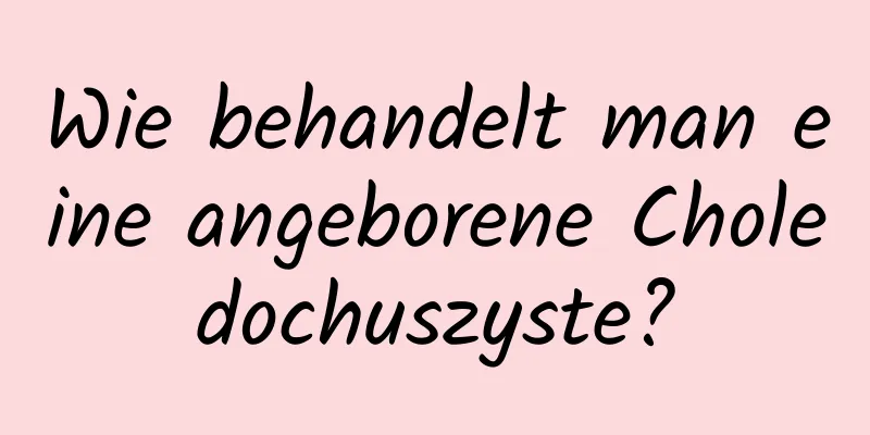 Wie behandelt man eine angeborene Choledochuszyste?