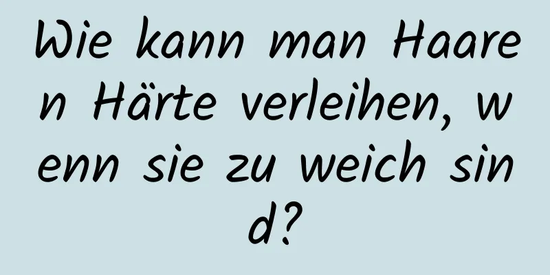 Wie kann man Haaren Härte verleihen, wenn sie zu weich sind?