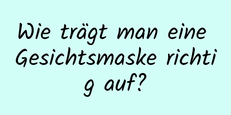 Wie trägt man eine Gesichtsmaske richtig auf?