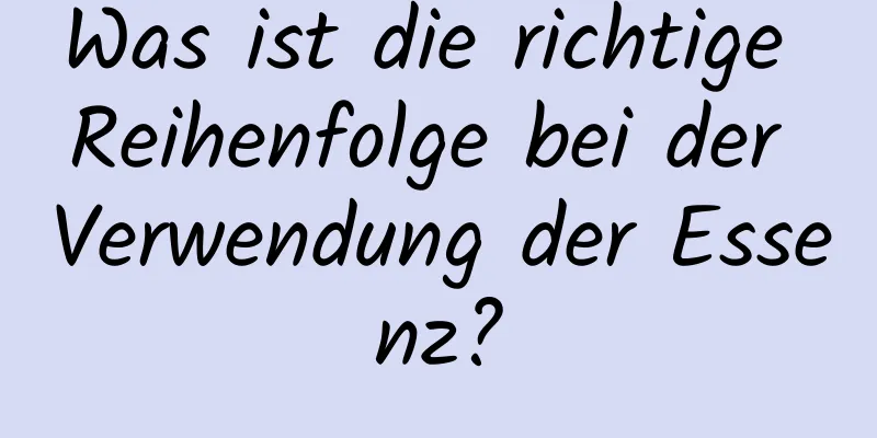 Was ist die richtige Reihenfolge bei der Verwendung der Essenz?