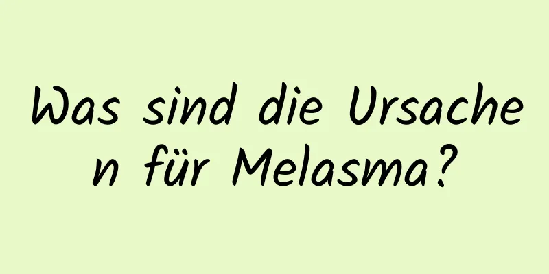 Was sind die Ursachen für Melasma?