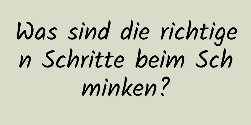 Was sind die richtigen Schritte beim Schminken?