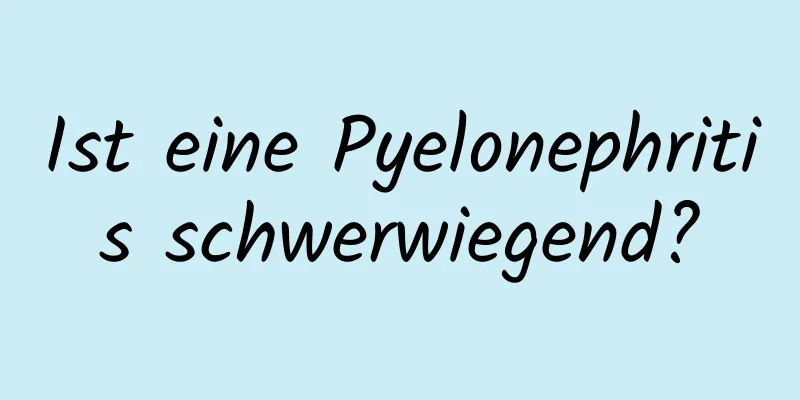 Ist eine Pyelonephritis schwerwiegend?