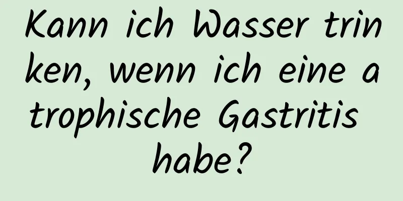 Kann ich Wasser trinken, wenn ich eine atrophische Gastritis habe?