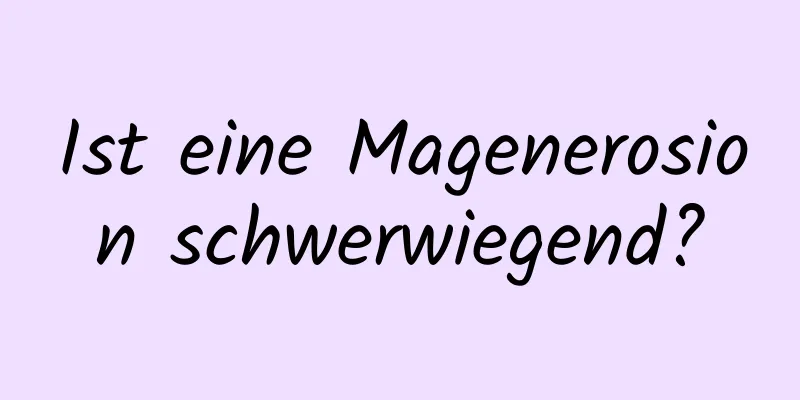 Ist eine Magenerosion schwerwiegend?