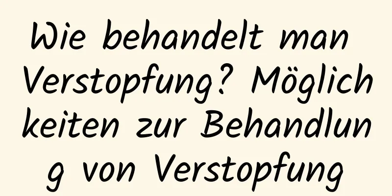 Wie behandelt man Verstopfung? Möglichkeiten zur Behandlung von Verstopfung
