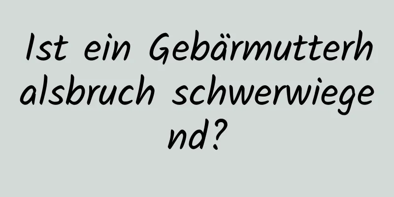 Ist ein Gebärmutterhalsbruch schwerwiegend?