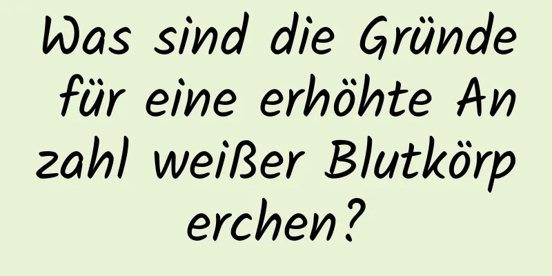 Was sind die Gründe für eine erhöhte Anzahl weißer Blutkörperchen?