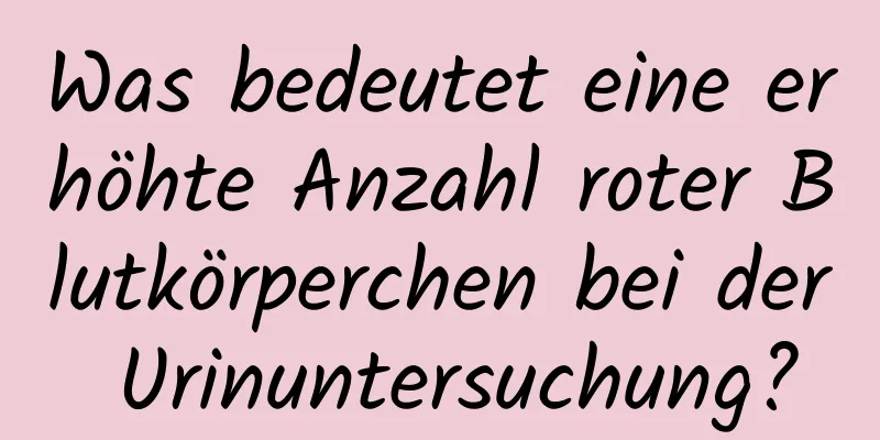 Was bedeutet eine erhöhte Anzahl roter Blutkörperchen bei der Urinuntersuchung?