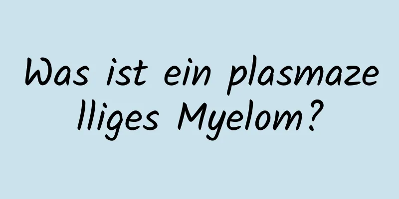 Was ist ein plasmazelliges Myelom?