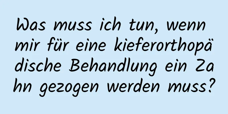 Was muss ich tun, wenn mir für eine kieferorthopädische Behandlung ein Zahn gezogen werden muss?