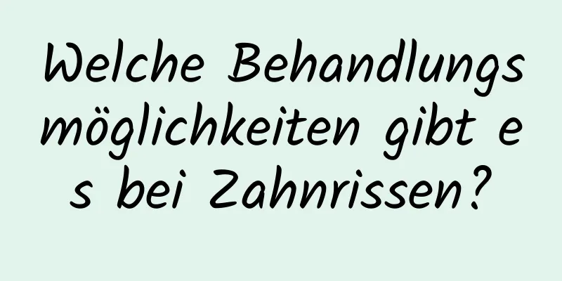 Welche Behandlungsmöglichkeiten gibt es bei Zahnrissen?