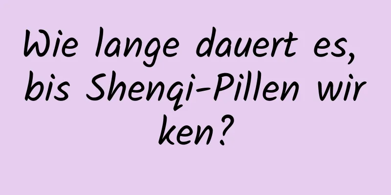 Wie lange dauert es, bis Shenqi-Pillen wirken?