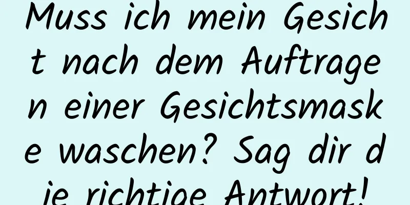 Muss ich mein Gesicht nach dem Auftragen einer Gesichtsmaske waschen? Sag dir die richtige Antwort!
