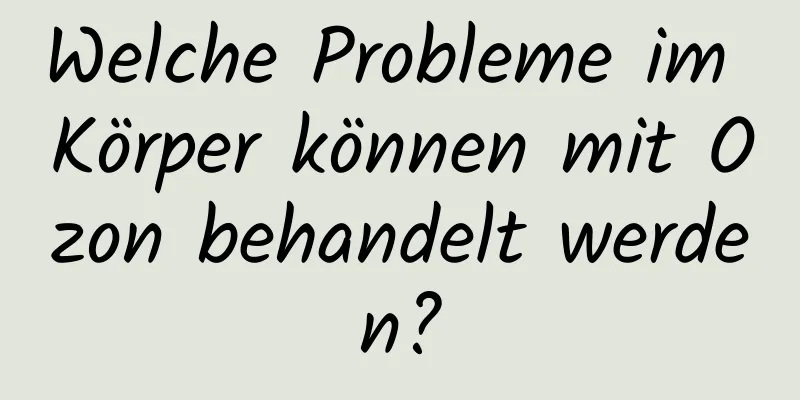 Welche Probleme im Körper können mit Ozon behandelt werden?
