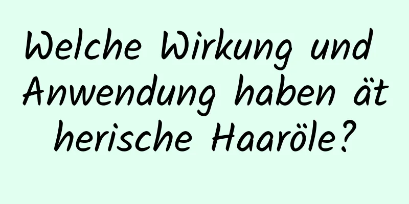 Welche Wirkung und Anwendung haben ätherische Haaröle?