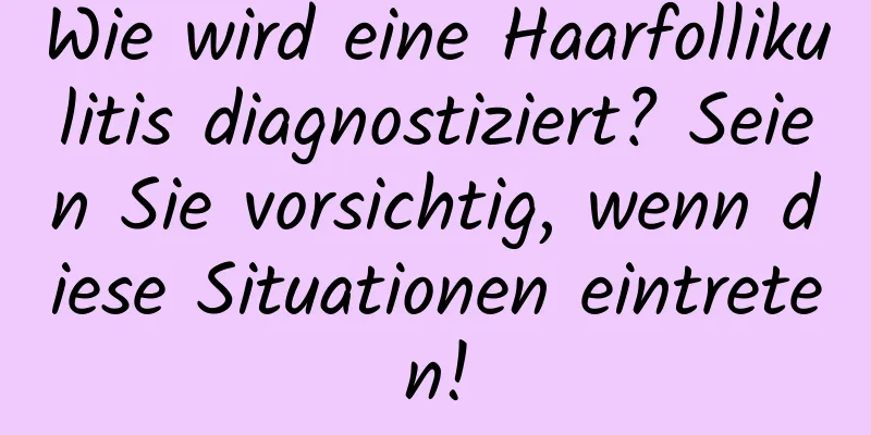 Wie wird eine Haarfollikulitis diagnostiziert? Seien Sie vorsichtig, wenn diese Situationen eintreten!