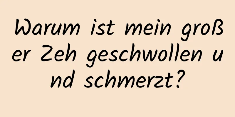 Warum ist mein großer Zeh geschwollen und schmerzt?