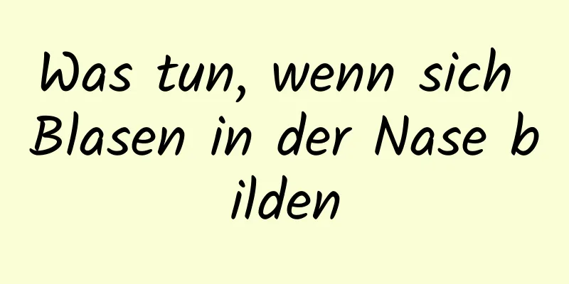 Was tun, wenn sich Blasen in der Nase bilden