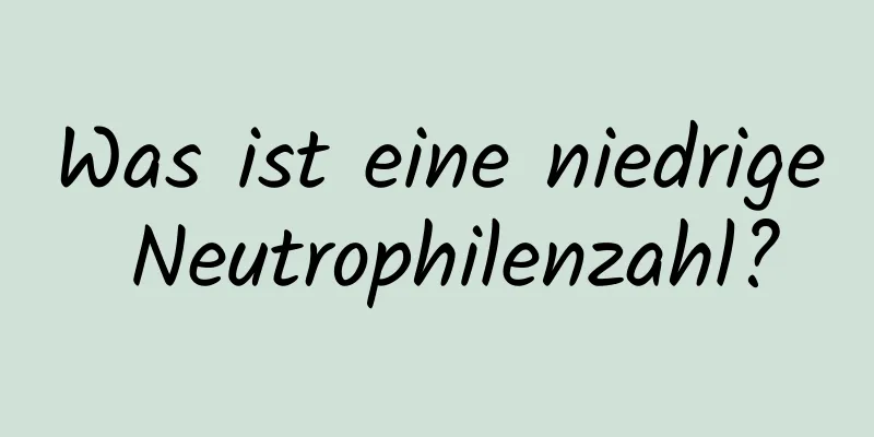 Was ist eine niedrige Neutrophilenzahl?