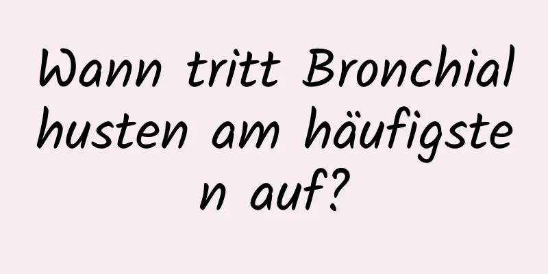 Wann tritt Bronchialhusten am häufigsten auf?