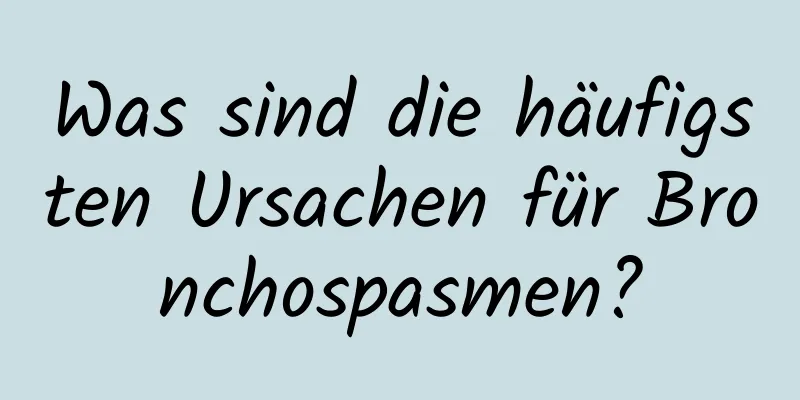 Was sind die häufigsten Ursachen für Bronchospasmen?