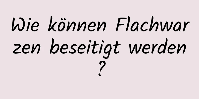 Wie können Flachwarzen beseitigt werden?