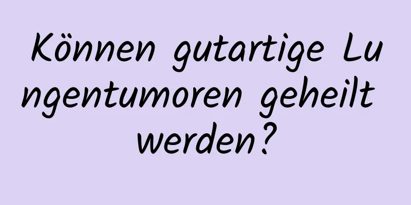 Können gutartige Lungentumoren geheilt werden?