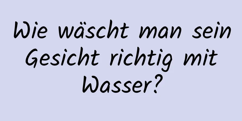Wie wäscht man sein Gesicht richtig mit Wasser?