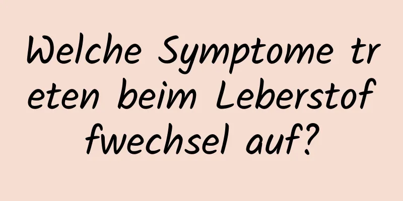 Welche Symptome treten beim Leberstoffwechsel auf?