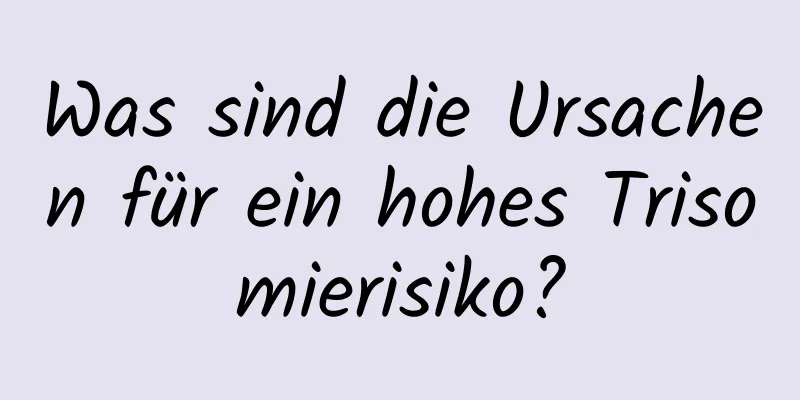 Was sind die Ursachen für ein hohes Trisomierisiko?