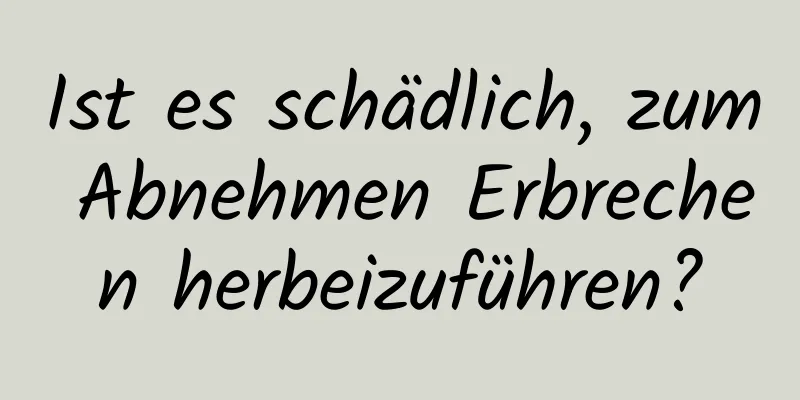 Ist es schädlich, zum Abnehmen Erbrechen herbeizuführen?